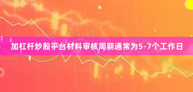 加杠杆炒股平台材料审核周期通常为5-7个工作日