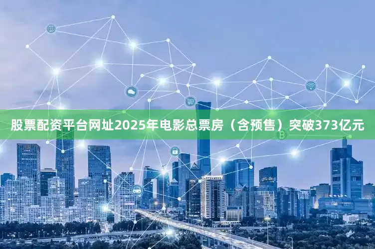 股票配资平台网址2025年电影总票房（含预售）突破373亿元