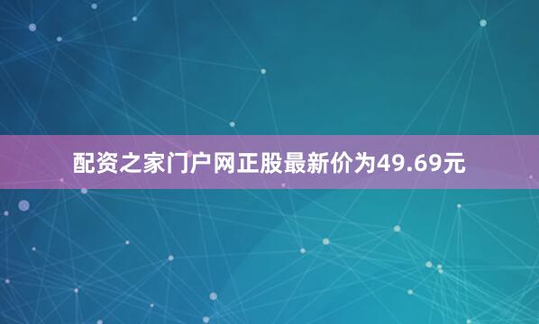 配资之家门户网正股最新价为49.69元