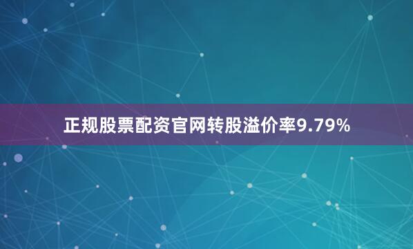 正规股票配资官网转股溢价率9.79%