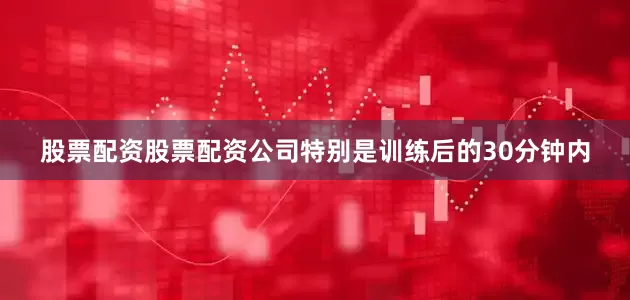 股票配资股票配资公司特别是训练后的30分钟内