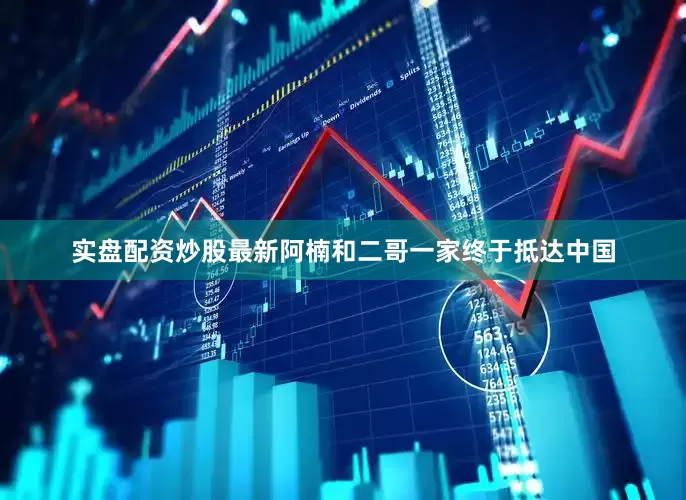 实盘配资炒股最新阿楠和二哥一家终于抵达中国