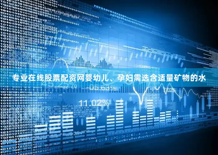 专业在线股票配资网婴幼儿、孕妇需选含适量矿物的水