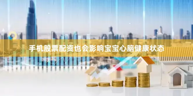 手机股票配资也会影响宝宝心脑健康状态