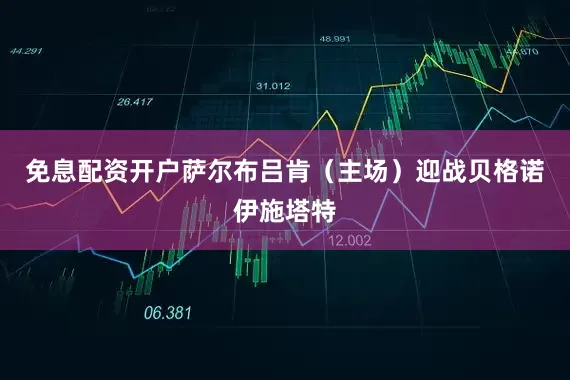免息配资开户萨尔布吕肯（主场）迎战贝格诺伊施塔特