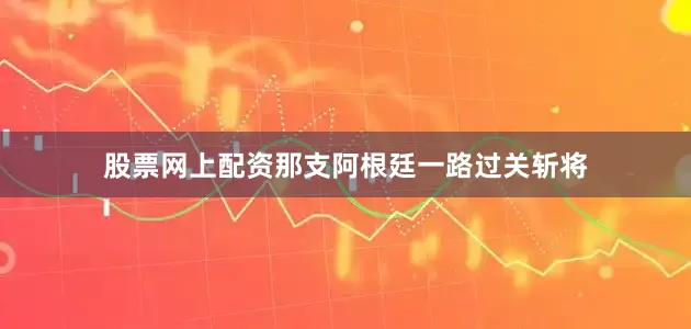 股票网上配资那支阿根廷一路过关斩将
