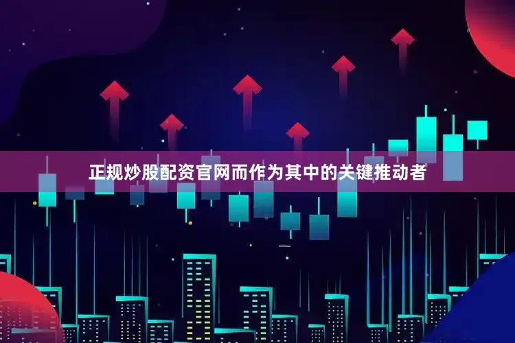 正规炒股配资官网而作为其中的关键推动者