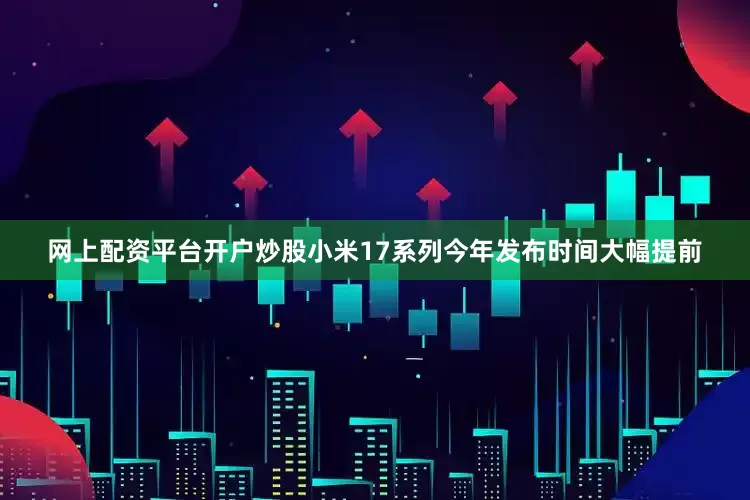 网上配资平台开户炒股小米17系列今年发布时间大幅提前