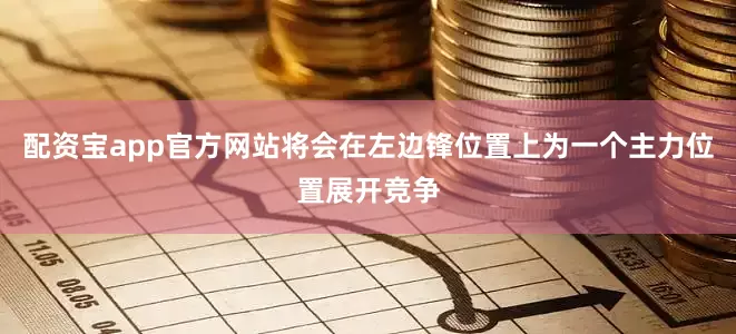 配资宝app官方网站将会在左边锋位置上为一个主力位置展开竞争