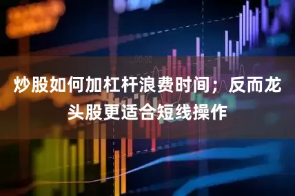 炒股如何加杠杆浪费时间；反而龙头股更适合短线操作